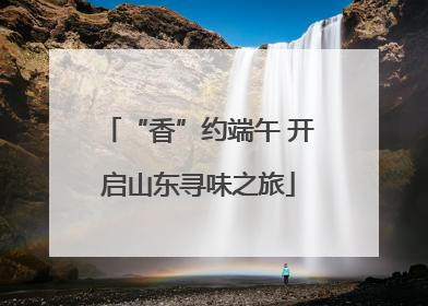 “香”约端午 开启山东寻味之旅