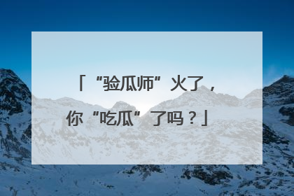 “验瓜师”火了，你“吃瓜”了吗？