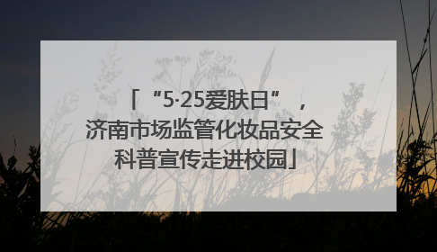 “5·25爱肤日”，济南市场监管化妆品安全科普宣传走进校园
