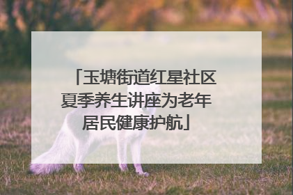 玉塘街道红星社区夏季养生讲座为老年居民健康护航