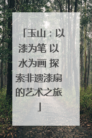 玉山：以漆为笔 以水为画 探索非遗漆扇的艺术之旅