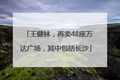 王健林，再卖48座万达广场，其中包括长沙
