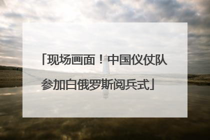 现场画面！中国仪仗队参加白俄罗斯阅兵式