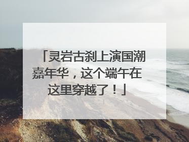 灵岩古刹上演国潮嘉年华，这个端午在这里穿越了！