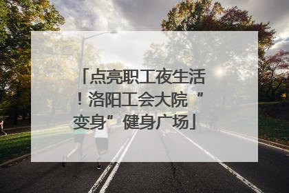 点亮职工夜生活！洛阳工会大院“变身”健身广场
