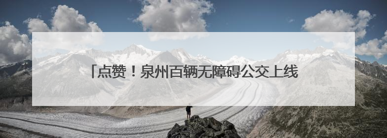 点赞！泉州百辆无障碍公交上线，圆特殊乘客“自由出行梦”