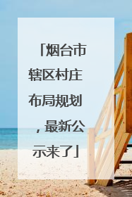 烟台市辖区村庄布局规划，最新公示来了
