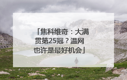 焦科维奇：大满贯第25冠？温网也许是最好机会