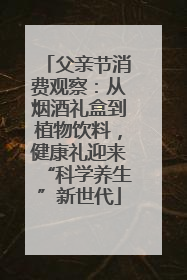 父亲节消费观察：从烟酒礼盒到植物饮料，健康礼迎来“科学养生”新世代