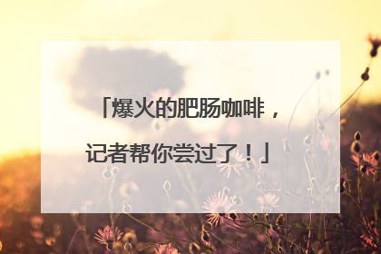 爆火的肥肠咖啡，记者帮你尝过了！