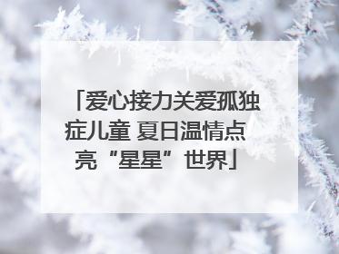 爱心接力关爱孤独症儿童 夏日温情点亮“星星”世界