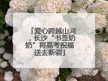 爱心跨越山河，长沙“书签奶奶”将高考祝福送去新疆