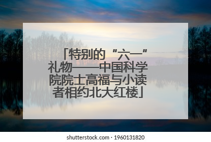 特别的“六一”礼物——中国科学院院士高福与小读者相约北大红楼