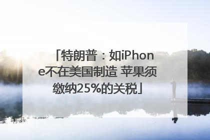 特朗普：如iPhone不在美国制造 苹果须缴纳25%的关税