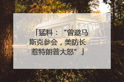 猛料：“曾邀马斯克参会，美防长惹特朗普大怒”