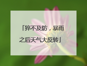 猝不及防，暴雨之后天气大反转