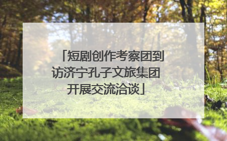 短剧创作考察团到访济宁孔子文旅集团开展交流洽谈