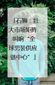 石狮：壮大市场矩阵 叫响“全球男装供应链中心”