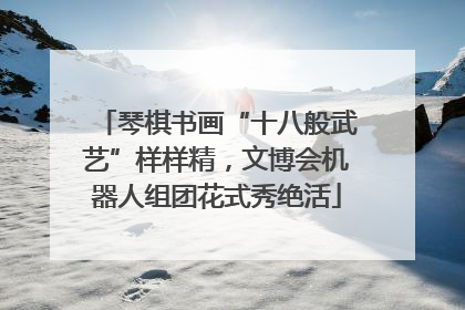琴棋书画“十八般武艺”样样精，文博会机器人组团花式秀绝活