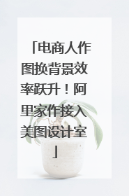 电商人作图换背景效率跃升！阿里家作接入美图设计室