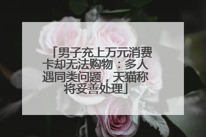 男子充上万元消费卡却无法购物：多人遇同类问题，天猫称将妥善处理