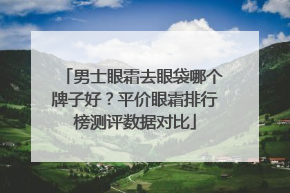 男士眼霜去眼袋哪个牌子好？平价眼霜排行榜测评数据对比