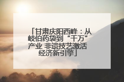 甘肃庆阳西峰：从岐伯药袋到“千万”产业 非遗技艺激活经济新引擎
