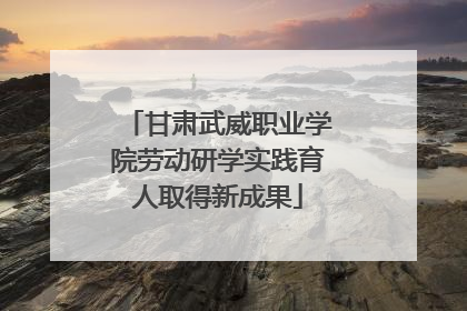 甘肃武威职业学院劳动研学实践育人取得新成果