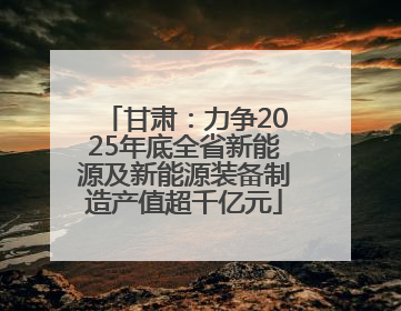 甘肃：力争2025年底全省新能源及新能源装备制造产值超千亿元