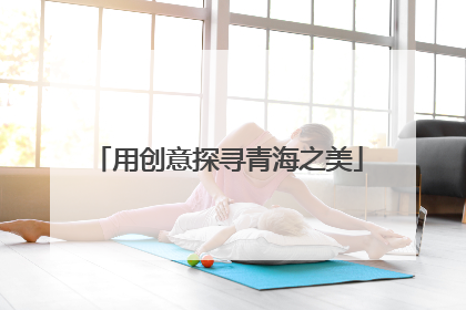 用创意探寻青海之美