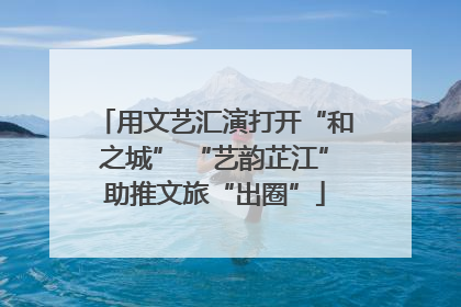 用文艺汇演打开“和之城” “艺韵芷江”助推文旅“出圈”