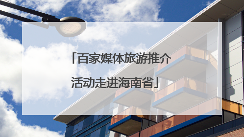 百家媒体旅游推介活动走进海南省