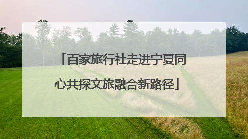 百家旅行社走进宁夏同心共探文旅融合新路径