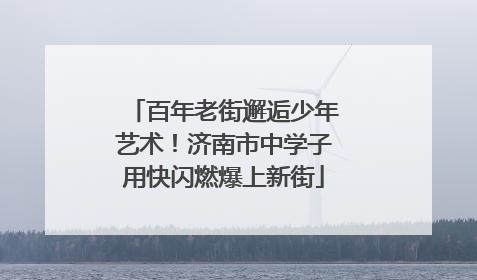 百年老街邂逅少年艺术！济南市中学子用快闪燃爆上新街