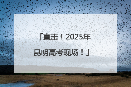 直击！2025年昆明高考现场！