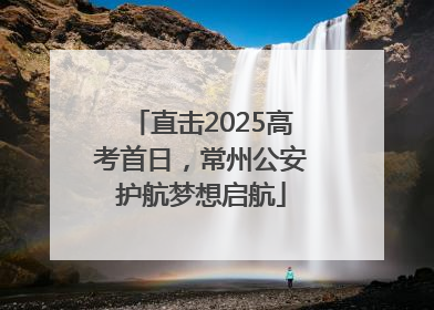直击2025高考首日，常州公安护航梦想启航