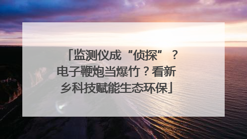 监测仪成“侦探”？电子鞭炮当爆竹？看新乡科技赋能生态环保