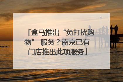 盒马推出“免打扰购物” 服务？南京已有门店推出此项服务