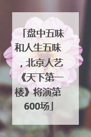盘中五味和人生五味，北京人艺《天下第一楼》将演第600场