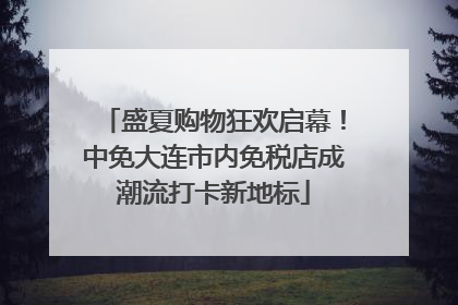 盛夏购物狂欢启幕！中免大连市内免税店成潮流打卡新地标