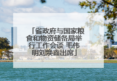 省政府与国家粮食和物资储备局举行工作会谈 毛伟明刘焕鑫出席