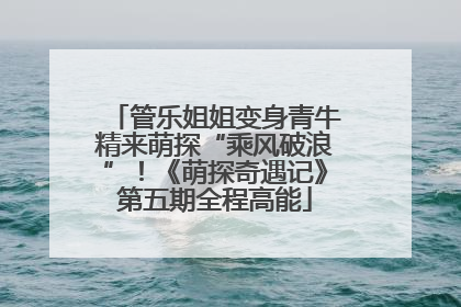 管乐姐姐变身青牛精来萌探“乘风破浪”！《萌探奇遇记》第五期全程高能