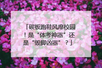 碳板跑鞋风靡校园！是“体考神器”还是“毁脚凶器”？