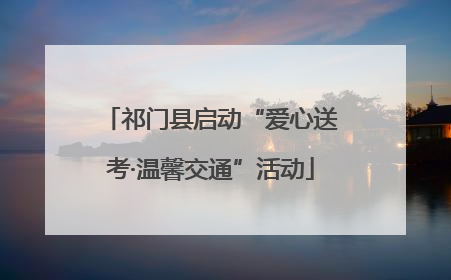 祁门县启动“爱心送考·温馨交通”活动