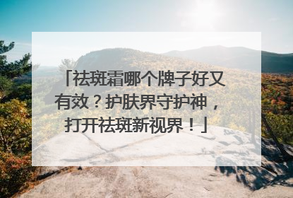 祛斑霜哪个牌子好又有效？护肤界守护神，打开祛斑新视界！