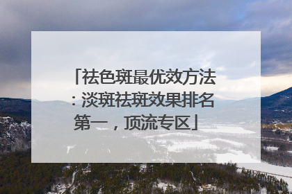 祛色斑最优效方法：淡斑祛斑效果排名第一，顶流专区