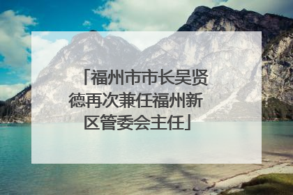 福州市市长吴贤德再次兼任福州新区管委会主任