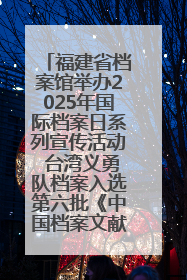 福建省档案馆举办2025年国际档案日系列宣传活动 台湾义勇队档案入选第六批《中国档案文献遗产名录》