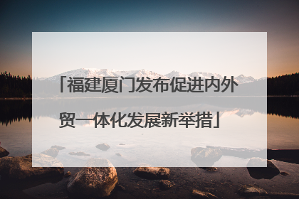 福建厦门发布促进内外贸一体化发展新举措