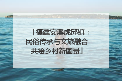 福建安溪虎邱镇：民俗传承与文旅融合共绘乡村新图景